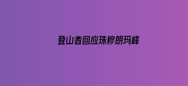 登山者回应珠穆朗玛峰凌晨2点还在堵